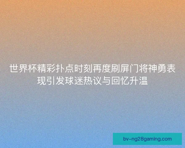 世界杯精彩扑点时刻再度刷屏门将神勇表现引发球迷热议与回忆升温