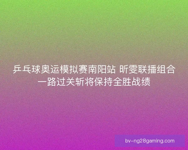乒乓球奥运模拟赛南阳站 昕雯联播组合一路过关斩将保持全胜战绩