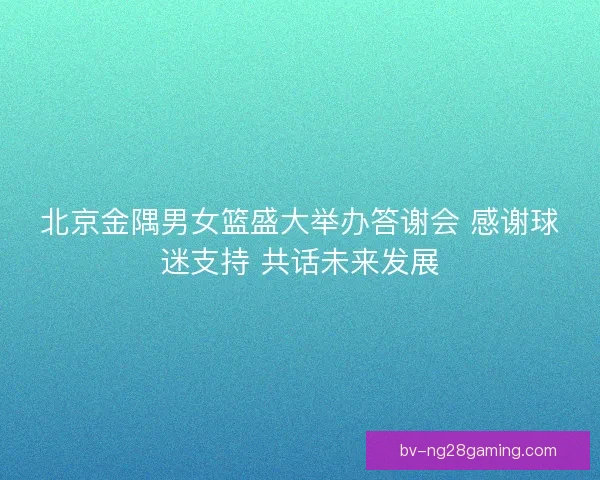 北京金隅男女篮盛大举办答谢会 感谢球迷支持 共话未来发展